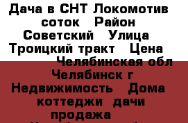 Дача в СНТ Локомотив 6 соток › Район ­ Советский › Улица ­ Троицкий тракт › Цена ­ 270 000 - Челябинская обл., Челябинск г. Недвижимость » Дома, коттеджи, дачи продажа   . Челябинская обл.,Челябинск г.